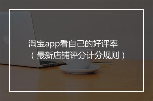 淘宝app看自己的好评率（最新店铺评分计分规则）