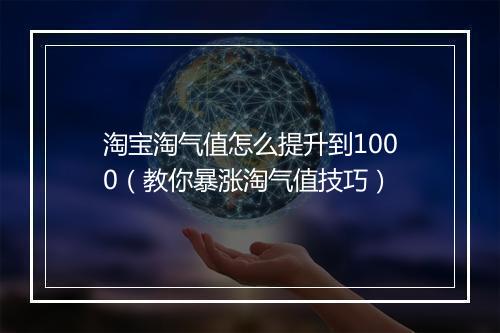 淘宝淘气值怎么提升到1000（教你暴涨淘气值技巧）