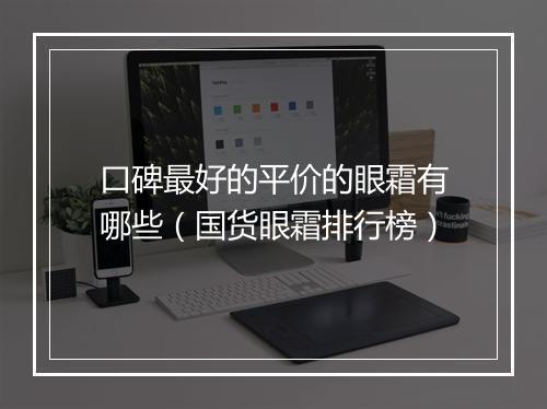 口碑最好的平价的眼霜有哪些（国货眼霜排行榜）