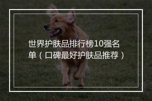世界护肤品排行榜10强名单（口碑最好护肤品推荐）