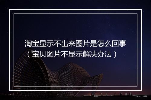 淘宝显示不出来图片是怎么回事（宝贝图片不显示解决办法）