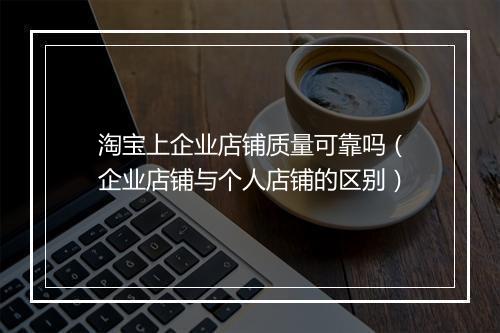 淘宝上企业店铺质量可靠吗（企业店铺与个人店铺的区别）