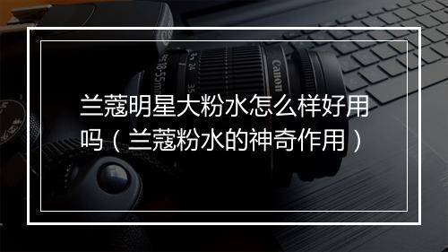 兰蔻明星大粉水怎么样好用吗（兰蔻粉水的神奇作用）