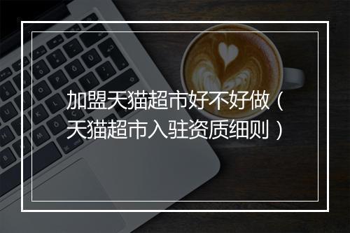 加盟天猫超市好不好做（天猫超市入驻资质细则）