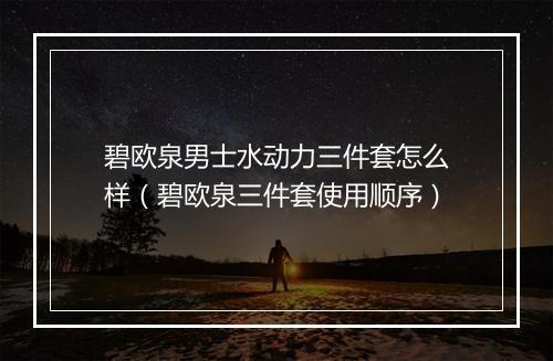 碧欧泉男士水动力三件套怎么样（碧欧泉三件套使用顺序）
