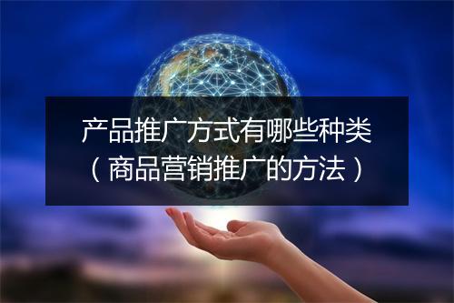产品推广方式有哪些种类（商品营销推广的方法）