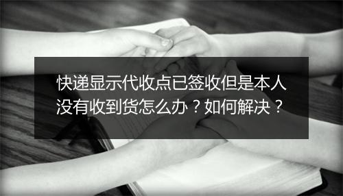 快递显示代收点已签收但是本人没有收到货怎么办？如何解决？