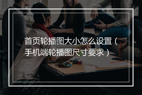 首页轮播图大小怎么设置（手机端轮播图尺寸要求）