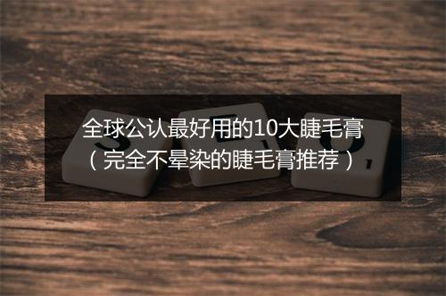 全球公认最好用的10大睫毛膏（完全不晕染的睫毛膏推荐）