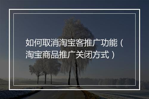 如何取消淘宝客推广功能（淘宝商品推广关闭方式）