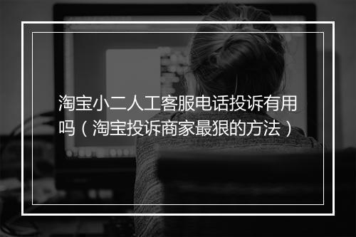 淘宝小二人工客服电话投诉有用吗（淘宝投诉商家最狠的方法）