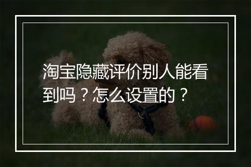 淘宝隐藏评价别人能看到吗？怎么设置的？