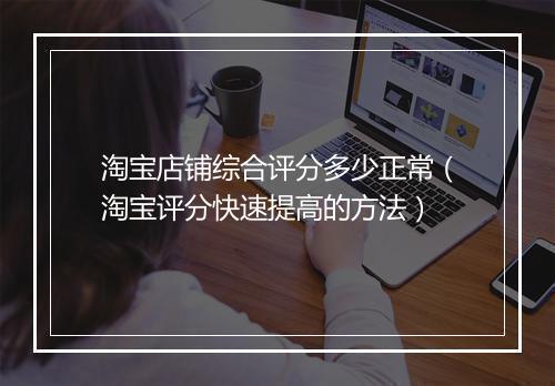 淘宝店铺综合评分多少正常（淘宝评分快速提高的方法）