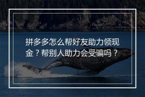 拼多多怎么帮好友助力领现金？帮别人助力会受骗吗？