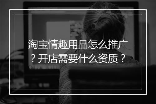 淘宝情趣用品怎么推广？开店需要什么资质？