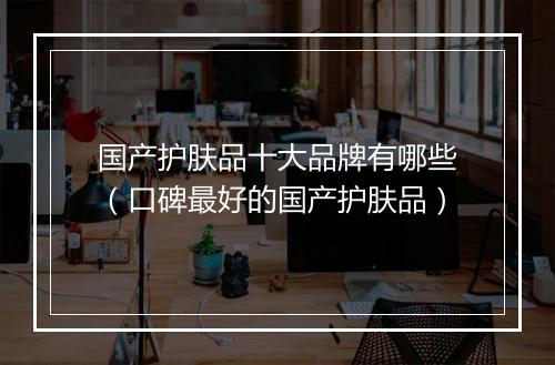 国产护肤品十大品牌有哪些（口碑最好的国产护肤品）
