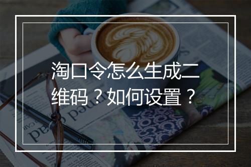 淘口令怎么生成二维码？如何设置？