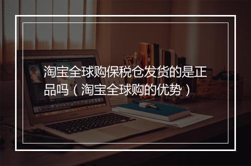 淘宝全球购保税仓发货的是正品吗（淘宝全球购的优势）