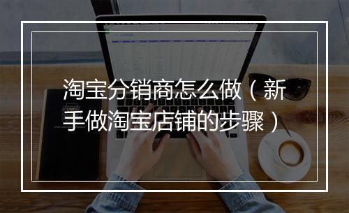 淘宝分销商怎么做（新手做淘宝店铺的步骤）