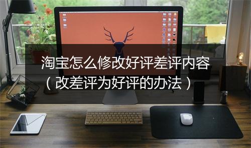 淘宝怎么修改好评差评内容（改差评为好评的办法）