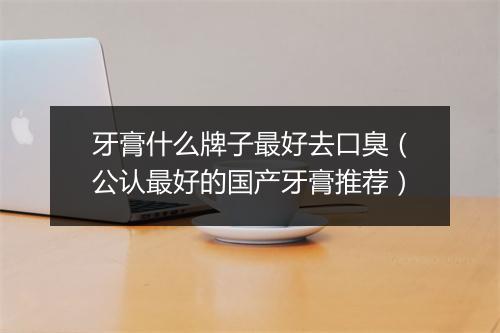 牙膏什么牌子最好去口臭（公认最好的国产牙膏推荐）