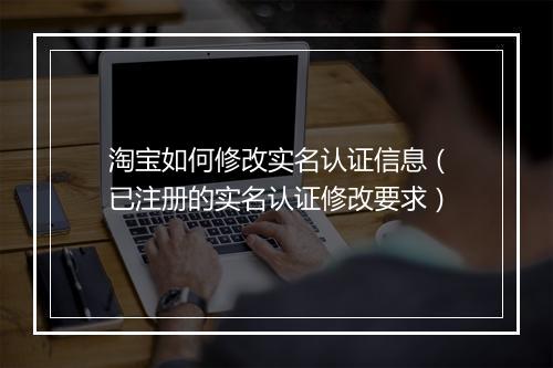 淘宝如何修改实名认证信息（已注册的实名认证修改要求）