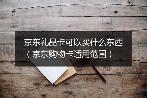 京东礼品卡可以买什么东西（京东购物卡适用范围）