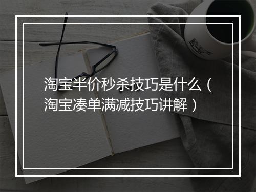 淘宝半价秒杀技巧是什么（淘宝凑单满减技巧讲解）