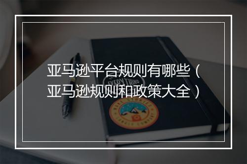 亚马逊平台规则有哪些（亚马逊规则和政策大全）