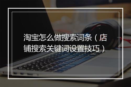 淘宝怎么做搜索词条（店铺搜索关键词设置技巧）