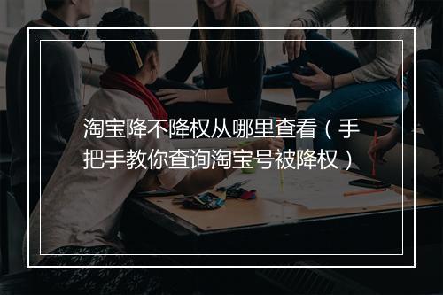 淘宝降不降权从哪里查看（手把手教你查询淘宝号被降权）