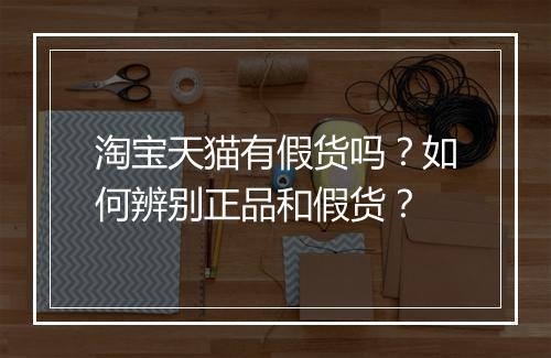 淘宝天猫有假货吗？如何辨别正品和假货？