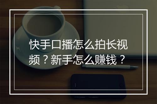 快手口播怎么拍长视频？新手怎么赚钱？