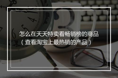 怎么在天天特卖看畅销榜的商品（查看淘宝上最热销的产品）