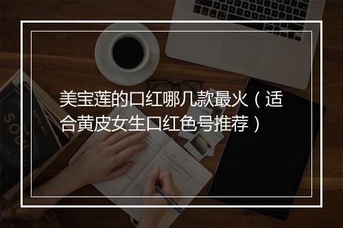 美宝莲的口红哪几款最火（适合黄皮女生口红色号推荐）