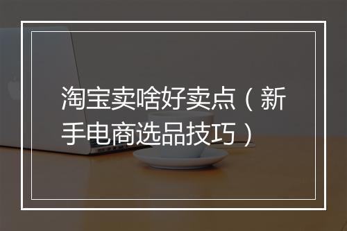淘宝卖啥好卖点（新手电商选品技巧）