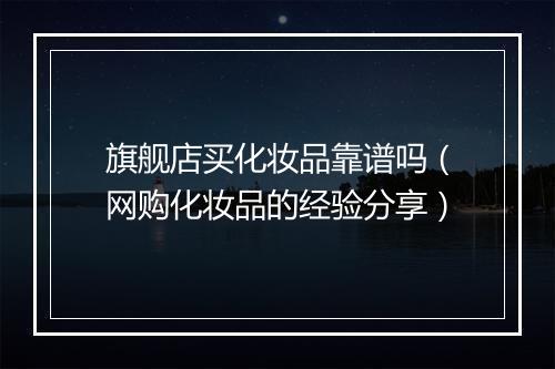 旗舰店买化妆品靠谱吗（网购化妆品的经验分享）