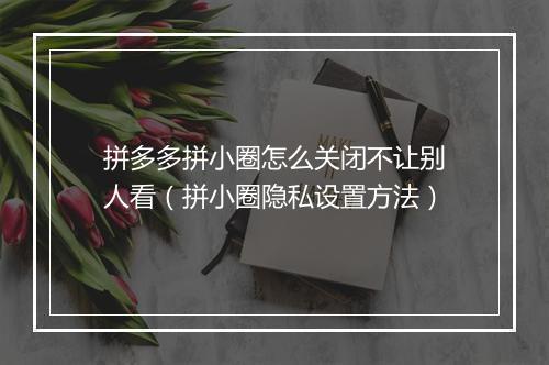 拼多多拼小圈怎么关闭不让别人看（拼小圈隐私设置方法）