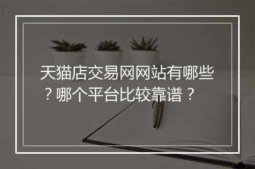 天猫店交易网网站有哪些？哪个平台比较靠谱？