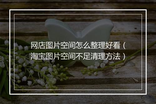 网店图片空间怎么整理好看（淘宝图片空间不足清理方法）