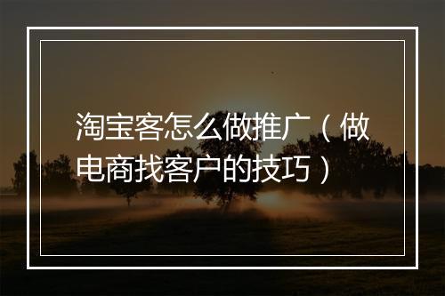 淘宝客怎么做推广（做电商找客户的技巧）