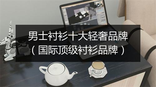 男士衬衫十大轻奢品牌（国际顶级衬衫品牌）