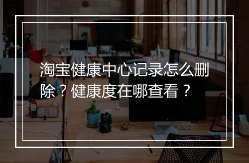 淘宝健康中心记录怎么删除？健康度在哪查看？
