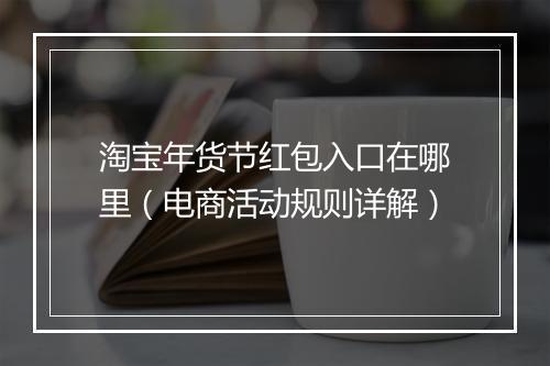淘宝年货节红包入口在哪里（电商活动规则详解）