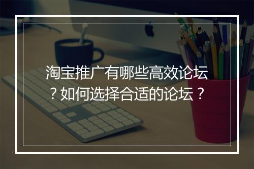 淘宝推广有哪些高效论坛？如何选择合适的论坛？