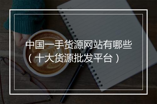 中国一手货源网站有哪些（十大货源批发平台）
