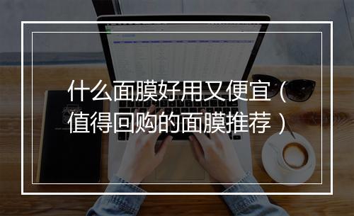 什么面膜好用又便宜（值得回购的面膜推荐）