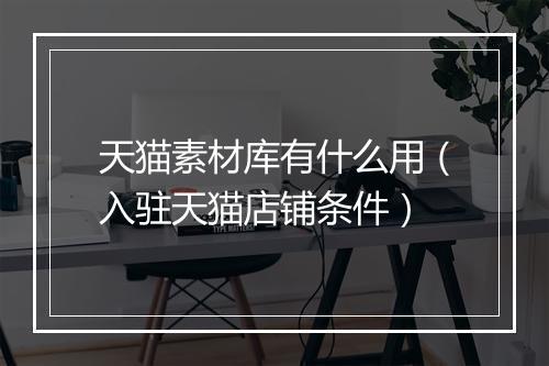 天猫素材库有什么用（入驻天猫店铺条件）