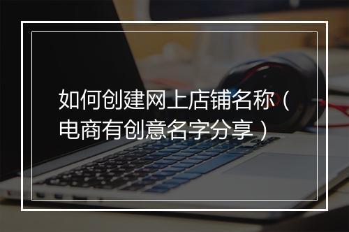 如何创建网上店铺名称（电商有创意名字分享）