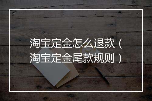 淘宝定金怎么退款（淘宝定金尾款规则）